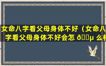 女命八字看父母身体不好（女命八字看父母身体不好会怎 🐵 么样）